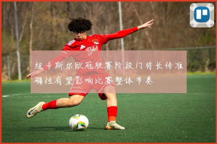 纽卡斯尔欧冠联赛阶段门将长传准确性有望影响比赛整体节奏