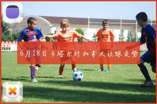 6月18日卡塔尔对加拿大让球走势