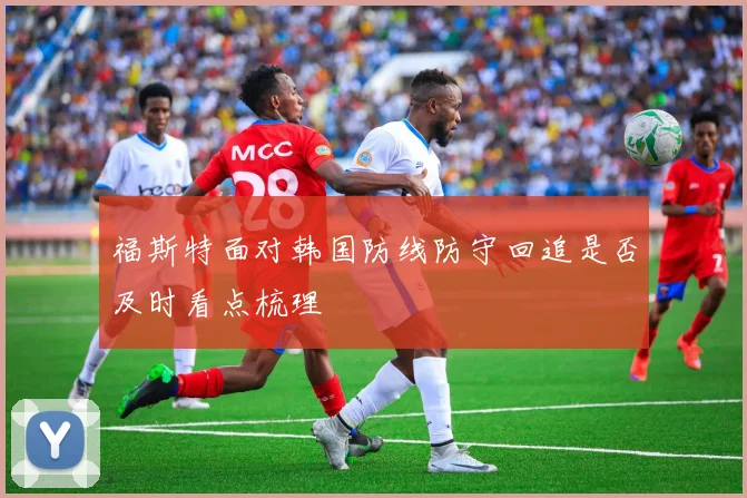 福斯特面对韩国防线防守回追是否及时看点梳理