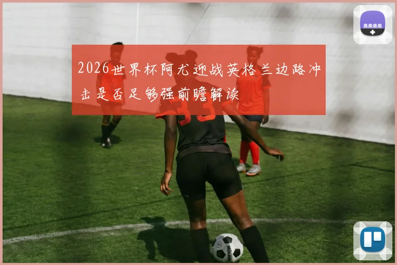 2026世界杯阿尤迎战英格兰边路冲击是否足够强前瞻解读