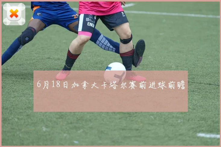 6月18日加拿大卡塔尔赛前进球前瞻