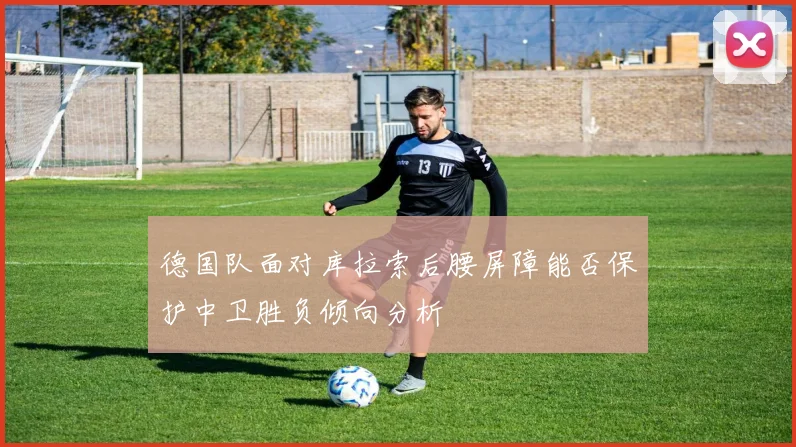 德国队面对库拉索后腰屏障能否保护中卫胜负倾向分析